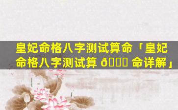 皇妃命格八字测试算命「皇妃命格八字测试算 🐋 命详解」